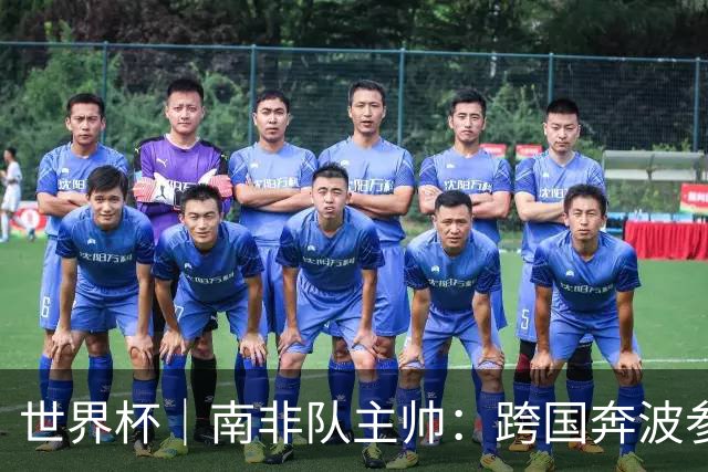 世界杯｜南非队主帅：跨国奔波参赛“令人非常疲惫”