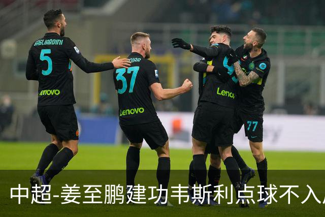 中超-姜至鹏建功韦斯利点球不入后又破门 新鹏城2-0铜梁龙
