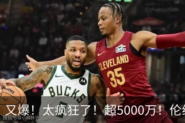 又爆！太疯狂了！超5000万！伦纳德新阴阳合同又曝光！