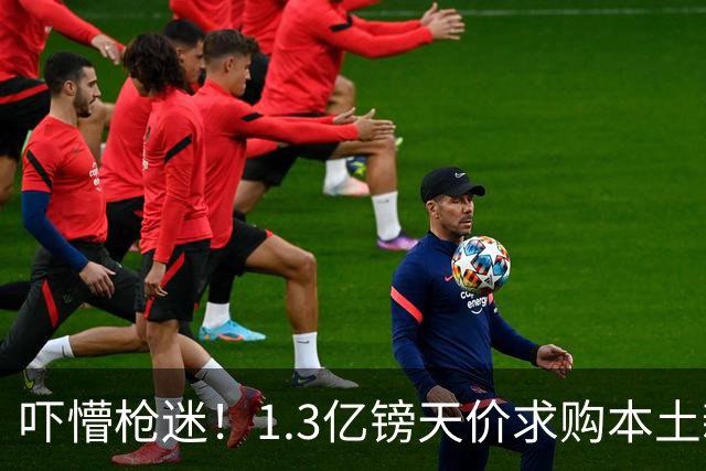 吓懵枪迷！1.3亿镑天价求购本土新星，阿森纳砸钱冲标王暗藏谈判死穴