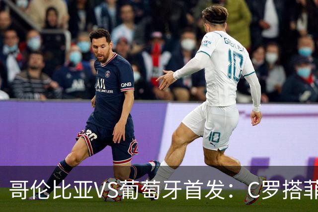 哥伦比亚VS葡萄牙首发：C罗搭菲利克斯 B费配巴黎班底