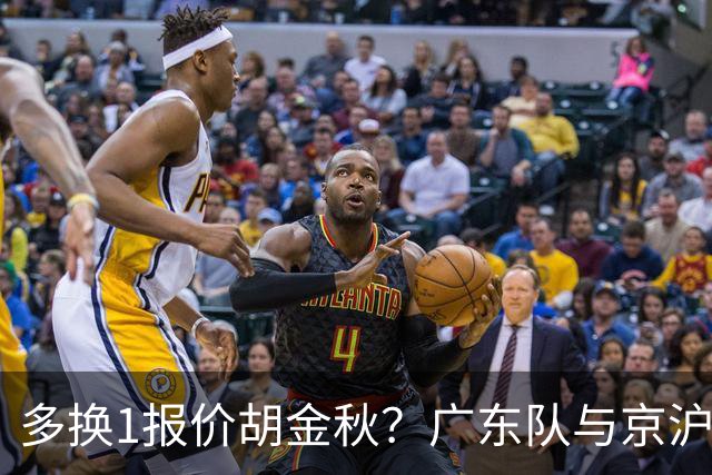 多换1报价胡金秋？广东队与京沪抢人，朱芳雨真下血本了！