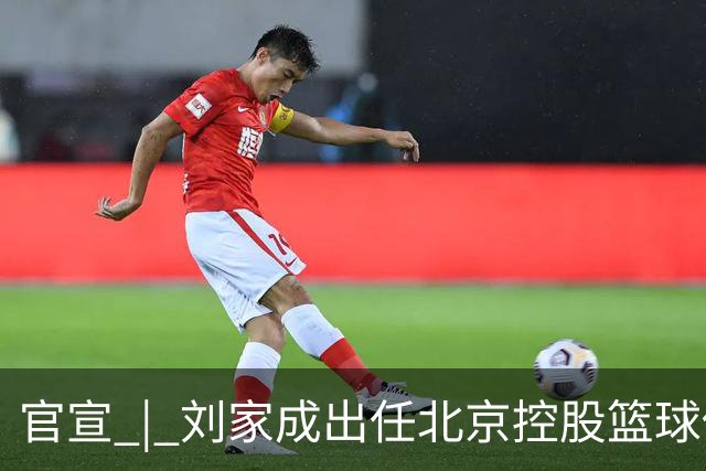官宣 | 刘家成出任北京控股篮球俱乐部总经理