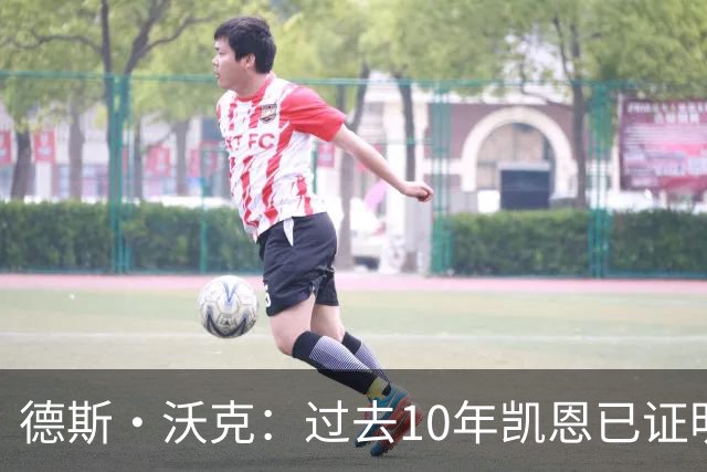 德斯·沃克：过去10年凯恩已证明了自己，他的表现让质疑者闭嘴