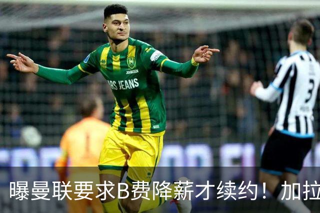 曝曼联要求B费降薪才续约！加拉塔萨雷欲6500万抢人，幕后真相揭秘