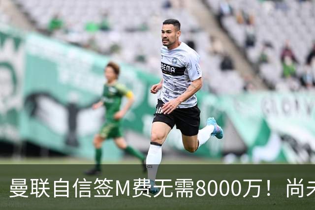 曼联自信签M费无需8000万！尚未报价求购理由曝光，不担心皇马截胡