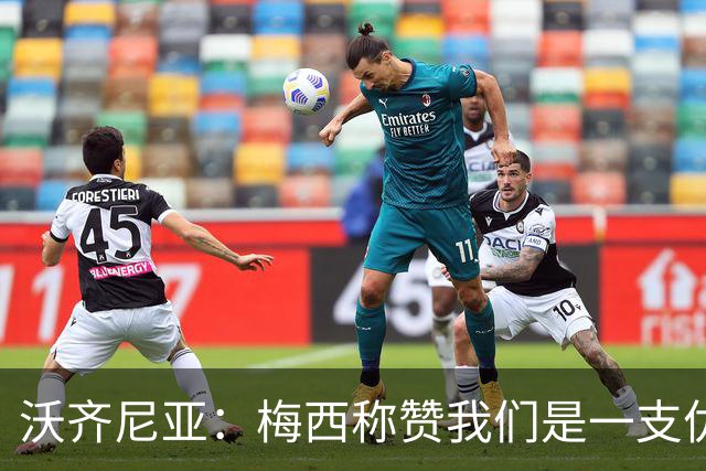 沃齐尼亚：梅西称赞我们是一支优秀的球队，我愿意去巴西踢球
