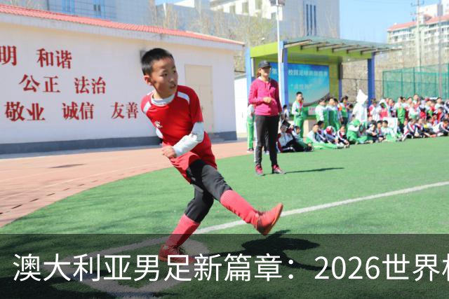 澳大利亚男足新篇章：2026世界杯大名单揭晓，17名新星入选
