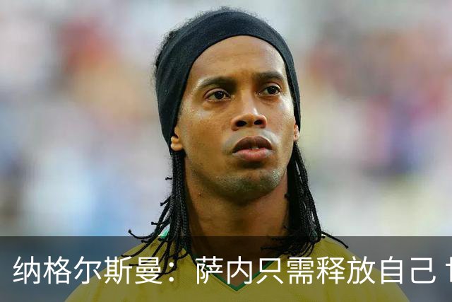 纳格尔斯曼：萨内只需释放自己 世界杯首战诺伊尔会上场