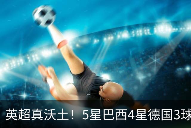 英超真沃土！5星巴西4星德国3球 进球助攻2者全靠它1个