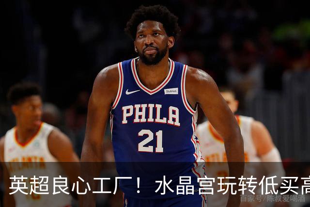 英超良心工厂！水晶宫玩转低买高卖，四笔交易狂赚上亿元无人能及