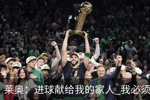 莱奥：进球献给我的家人 我必须为自己而战 世界杯后再决定未来