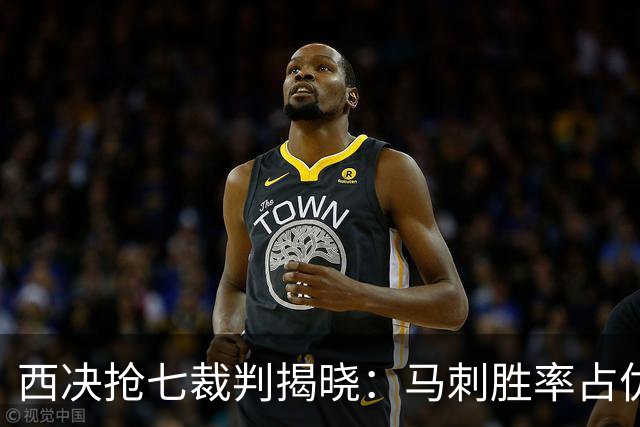 西决抢七裁判揭晓：马刺胜率占优的三位‘福星’将执哨！