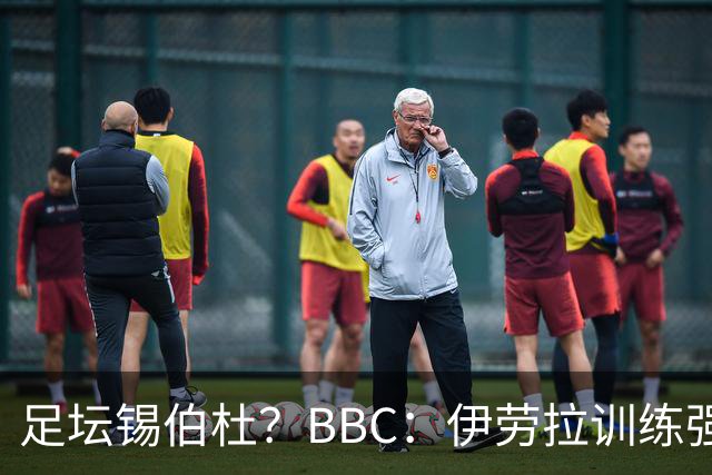 足坛锡伯杜？BBC：伊劳拉训练强度极大 有球员训练后身体难受反胃