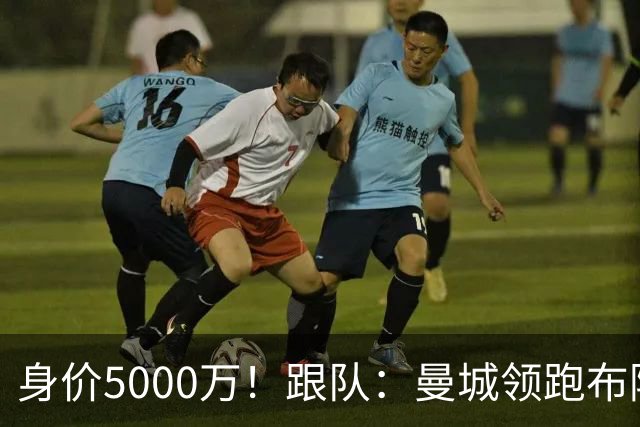 身价5000万！跟队：曼城领跑布阿迪争夺战，并未因8500万估值退缩