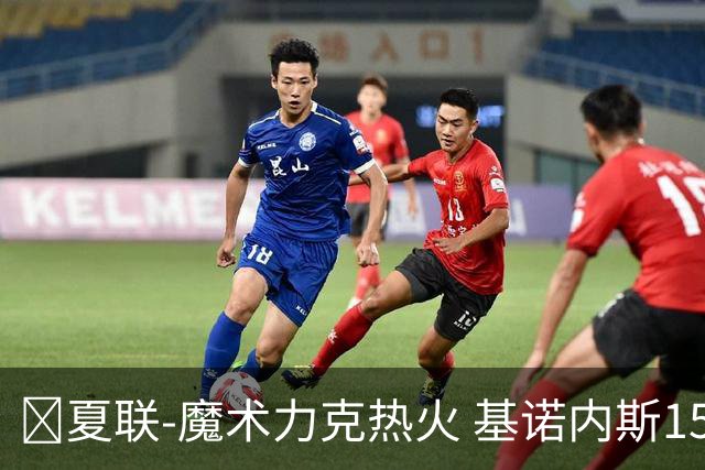🏀夏联-魔术力克热火 基诺内斯15分 基尔斯32分 贾米尔·杨27+6