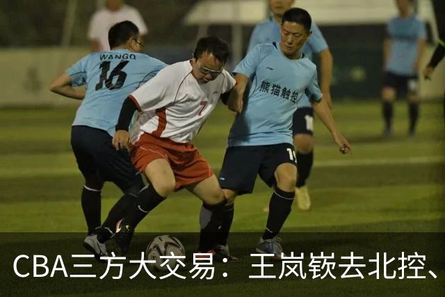 CBA三方大交易：王岚嵚去北控、王少杰去辽宁，同曦获千万现金补偿