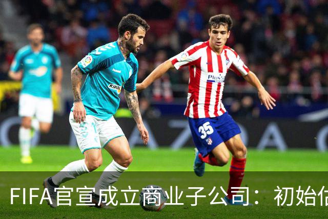 FIFA官宣成立商业子公司：初始估值200亿美元 少数外部投资可入股