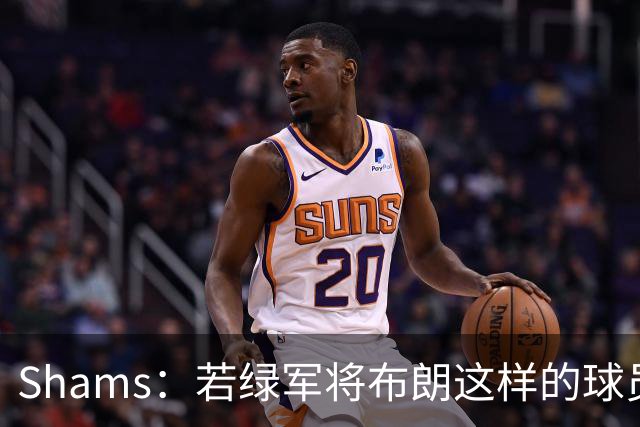 Shams：若绿军将布朗这样的球员摆上交易桌 那就会做出一笔交易